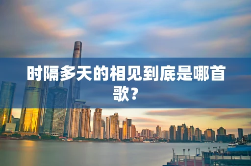 时隔多天的相见到底是哪首歌？