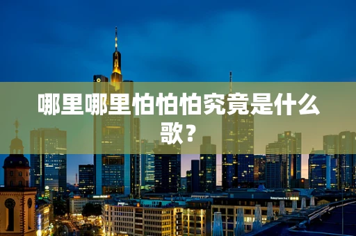 哪里哪里怕怕怕究竟是什么歌？