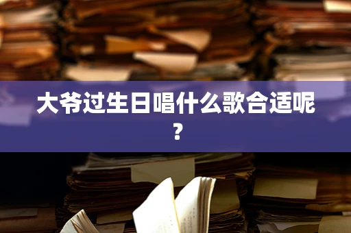 大爷过生日唱什么歌合适呢？