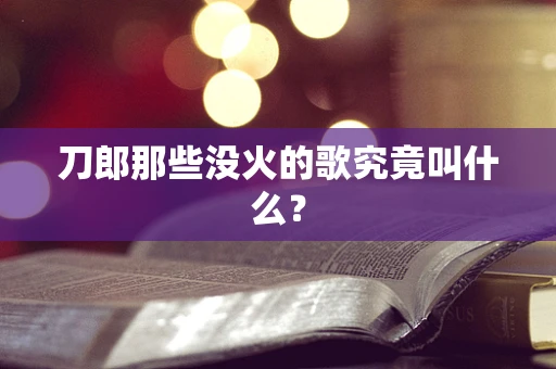 刀郎那些没火的歌究竟叫什么？