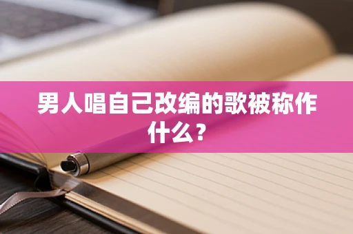 男人唱自己改编的歌被称作什么？