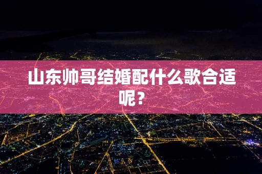 山东帅哥结婚配什么歌合适呢？