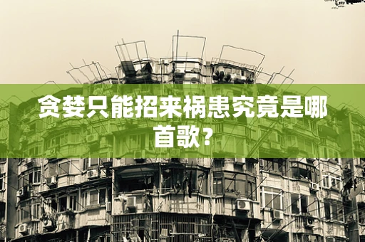 贪婪只能招来祸患究竟是哪首歌？