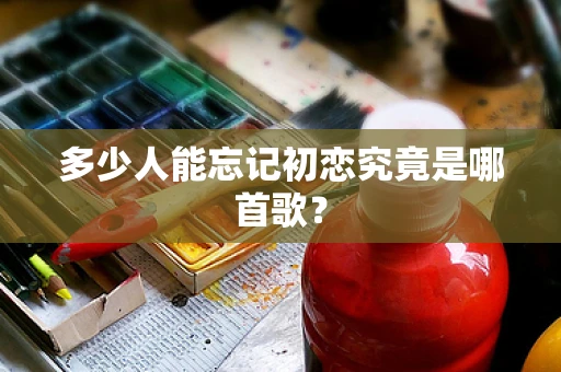 多少人能忘记初恋究竟是哪首歌？