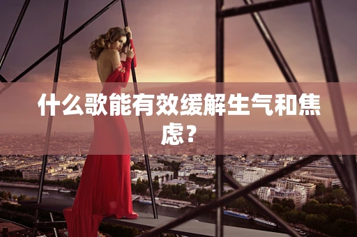什么歌能有效缓解生气和焦虑？