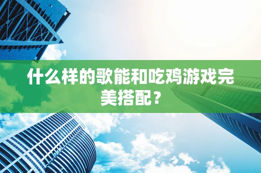 什么样的歌能和吃鸡游戏完美搭配？