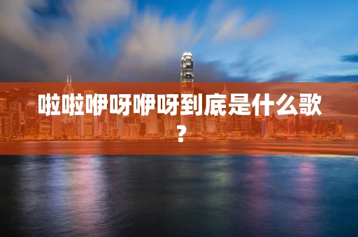 啦啦咿呀咿呀到底是什么歌？