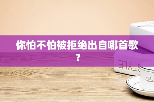 你怕不怕被拒绝出自哪首歌？