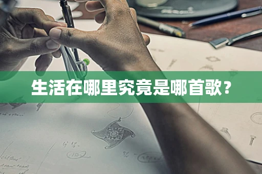 生活在哪里究竟是哪首歌？