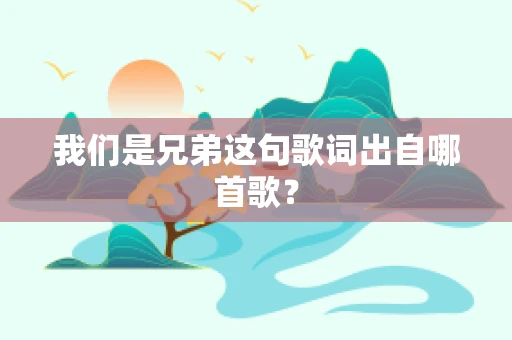 我们是兄弟这句歌词出自哪首歌？