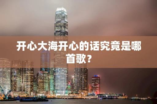 开心大海开心的话究竟是哪首歌？