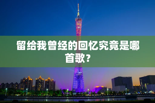 留给我曾经的回忆究竟是哪首歌？