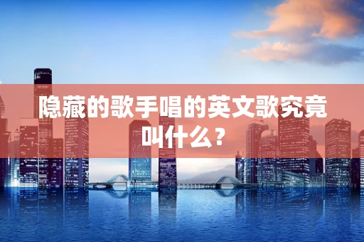 隐藏的歌手唱的英文歌究竟叫什么？