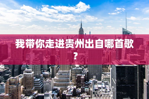 我带你走进贵州出自哪首歌？