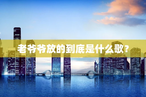 老爷爷放的到底是什么歌？
