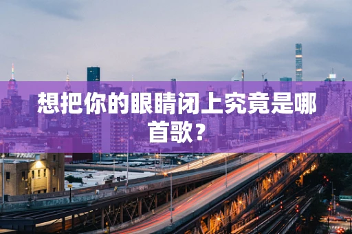 想把你的眼睛闭上究竟是哪首歌？