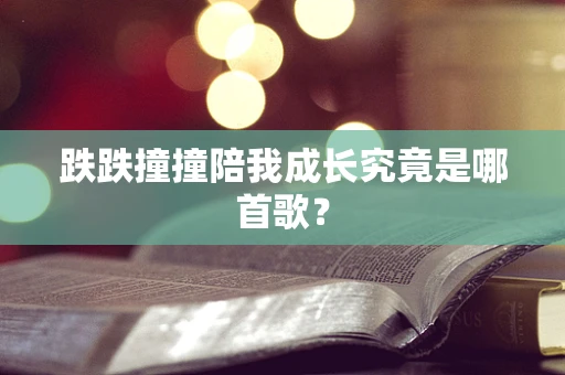 跌跌撞撞陪我成长究竟是哪首歌？