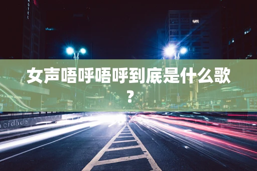 女声唔呼唔呼到底是什么歌？