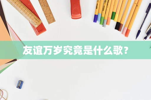 友谊万岁究竟是什么歌？