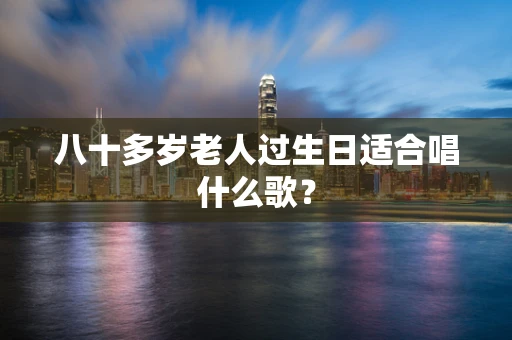 八十多岁老人过生日适合唱什么歌？