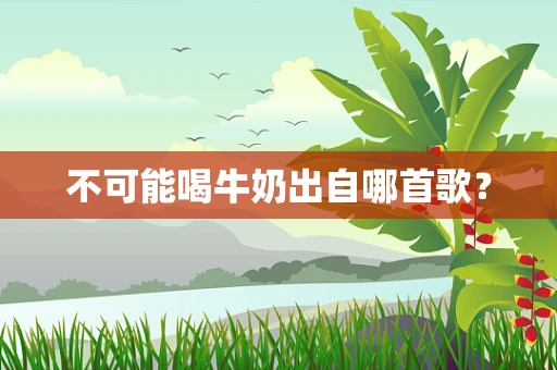不可能喝牛奶出自哪首歌？