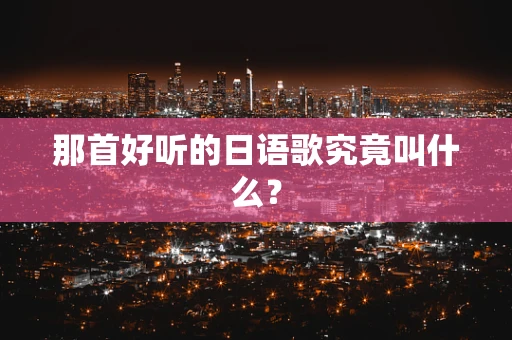 那首好听的日语歌究竟叫什么？