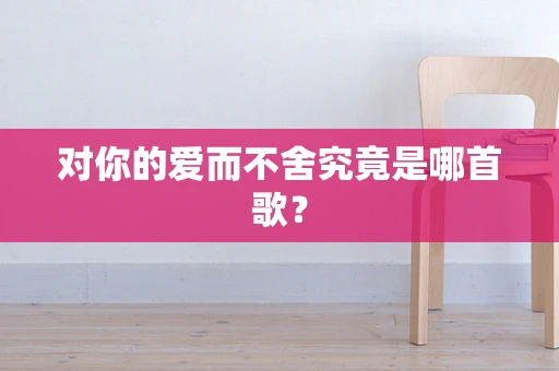 对你的爱而不舍究竟是哪首歌？