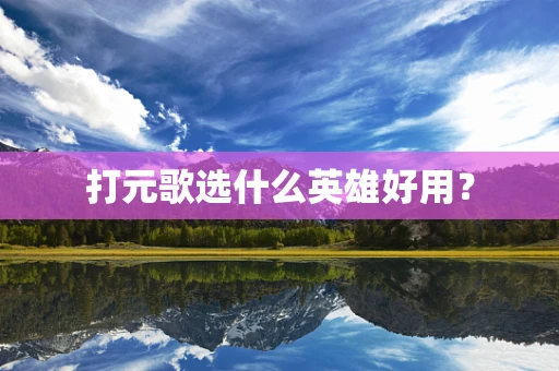 打元歌选什么英雄好用？