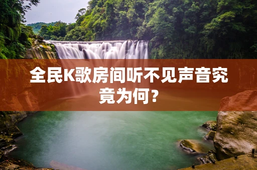 全民K歌房间听不见声音究竟为何？