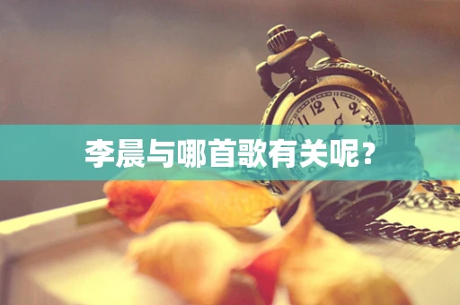 李晨与哪首歌有关呢？