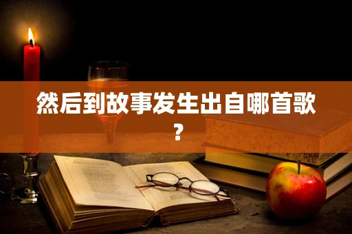 然后到故事发生出自哪首歌？