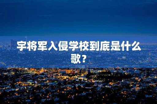 宇将军入侵学校到底是什么歌？