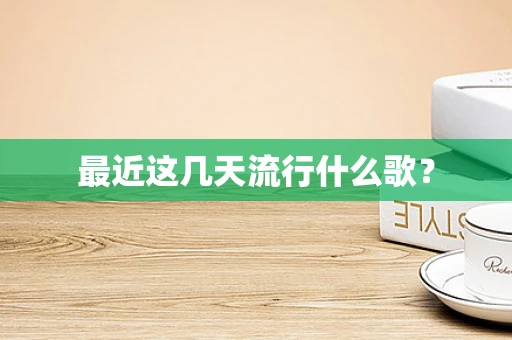 最近这几天流行什么歌？