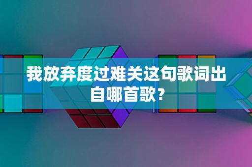 我放弃度过难关这句歌词出自哪首歌？