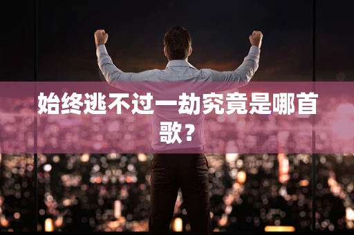 始终逃不过一劫究竟是哪首歌？