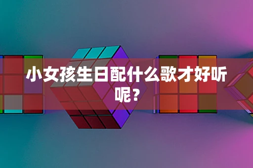 小女孩生日配什么歌才好听呢？
