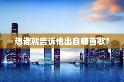 想谁就告诉他出自哪首歌？