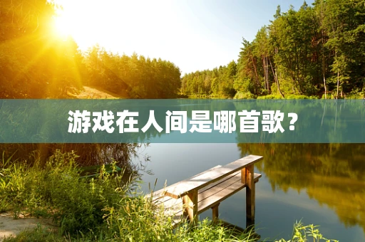 游戏在人间是哪首歌？