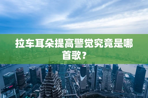 拉车耳朵提高警觉究竟是哪首歌？