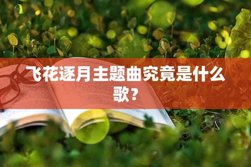 飞花逐月主题曲究竟是什么歌？