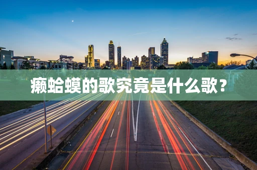 癞蛤蟆的歌究竟是什么歌？