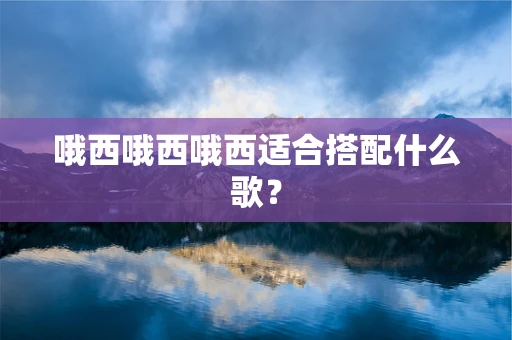 哦西哦西哦西适合搭配什么歌？