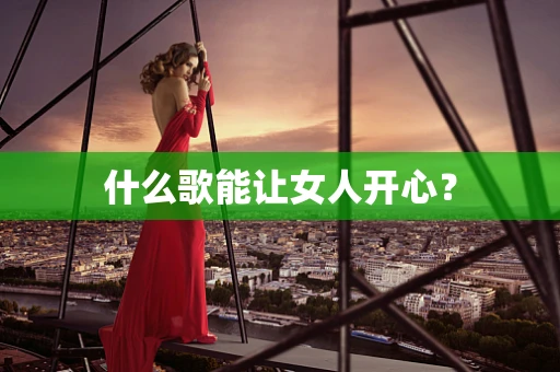 什么歌能让女人开心？