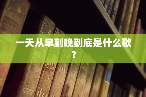 一天从早到晚到底是什么歌？