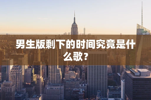 男生版剩下的时间究竟是什么歌？