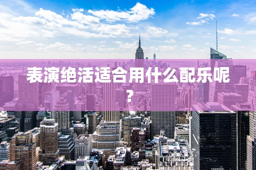 表演绝活适合用什么配乐呢？