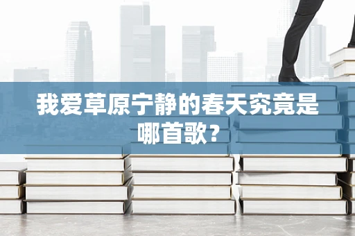 我爱草原宁静的春天究竟是哪首歌？