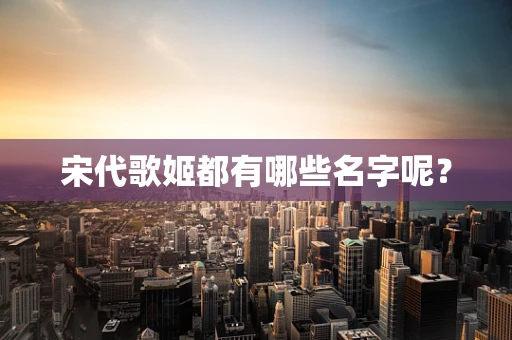 宋代歌姬都有哪些名字呢？
