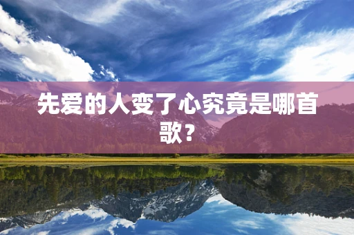 先爱的人变了心究竟是哪首歌？