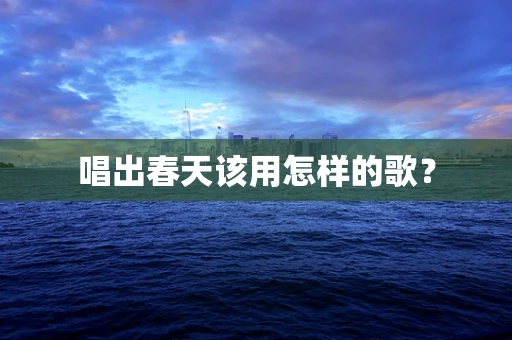唱出春天该用怎样的歌？